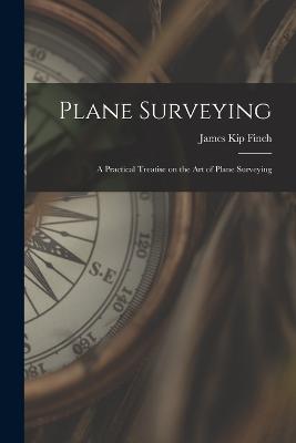 Plane Surveying: A Practical Treatise on the Art of Plane Surveying - Finch, James Kip