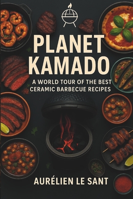 Planet Kamado: 70 irresistible recipes from around the world tailored for your kamado grill - plus expert techniques, sauces, rubs & mouthwatering pairings. - Le Sant, Aurelien