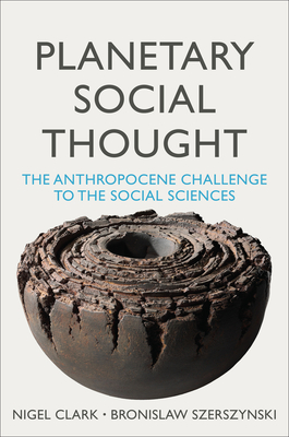 Planetary Social Thought: The Anthropocene Challenge to the Social Sciences - Clark, Nigel, and Szerszynski, Bronislaw