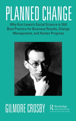 Planned Change: Why Kurt Lewin's Social Science is Still Best Practice for Business Results, Change Management, and Human Progress - Crosby, Gilmore