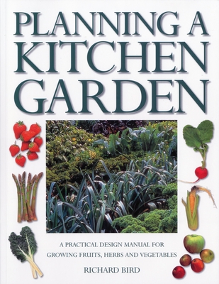 Planning a Kitchen Garden: A Practical Design Manual for Growing Fruits, Herbs and Vegetables, with 200 Color Photographs - Bird, Richard