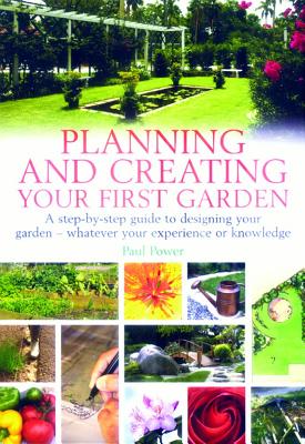 Planning and Creating Your First Garden: A Step-by-Step Guide to Designing a Garden - Whatever Your Experience or Knowledge - Power, Paul