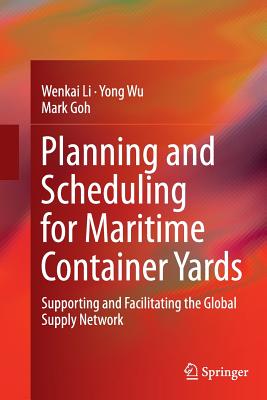 Planning and Scheduling for Maritime Container Yards: Supporting and Facilitating the Global Supply Network - Li, Wenkai, and Wu, Yong, and Goh, Mark