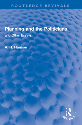 Planning and the Politicians: and Other Essays - Hanson, A. H.