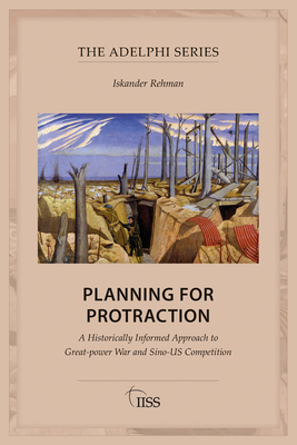 Planning for Protraction: A Historically Informed Approach to Great-power War and Sino-US Competition - Rehman, Iskander