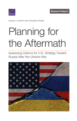 Planning for the Aftermath: Assessing Options for U.S. Strategy Toward Russia After the Ukraine War - Charap, Samuel, and Priebe, Miranda