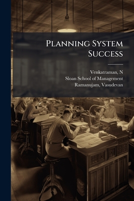 Planning System Success - Venkatraman, N, and Sloan School of Management (Creator), and Ramanujam, Vasudevan