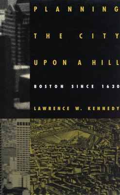 Planning the City Upon a Hill: Boston Since 1630 - Kennedy, Lawrence W, and House, St Francis