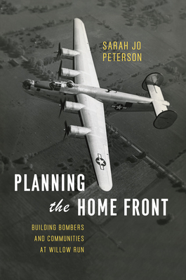 Planning the Home Front: Building Bombers and Communities at Willow Run - Peterson, Sarah Jo