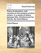 Plans of Education; With Remarks on the Systems of Other Writers. in a Series of Letters Between Mrs. Darnford and Her Friends. by Clara Reeve