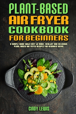 Plant Based Air Fryer Cookbook For Beginners: A Simple Guide With Easy to make, Healthy and Delicious Plant Based Air Fryer Recipes For Beginner Users - Lewis, Cindy