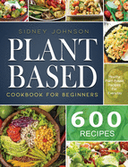 Plant Based Cookbook For Beginners: 600 Healthy Plant-Based Recipes For Everyday