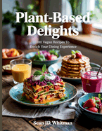 Plant-Based Delights: 100 Vegan Recipes to Enrich Your Dining Experience - Sean JD Whitman