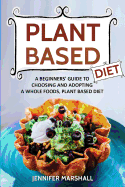 Plant Based Diet: A Beginners Guide to Choosing and Adopting a Whole Foods, Plant Based Diet