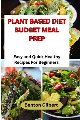 Plant Based Diet Budget Meal Prep: Easy and Quick Healthy Recipes For Beginners - Gilbert, Benton