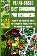 Plant-Based Diet Cookbook for Beginners: Easy delicious and nutritious meals for a healthy lifestyle