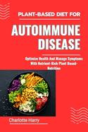 Plant-Based Diet for Autoimmune Disease: Optimize Health And Manage Symptoms With Nutrient-Rich Plant Based-Nutrition