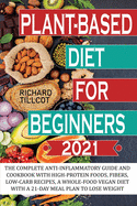 Plant-based Diet For Beginners 2021: The complete anti-inflammatory guide and cookbook with high-protein foods, fibers, low-carb recipes, a whole-food vegan diet with a 21-day meal plan to lose weight