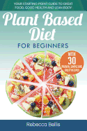 Plant Based Diet for Beginners: Your Starting-Point Guide to Great Food, Good Health and Lean Body; With 30 Proven, Simple and Tasty Recipes