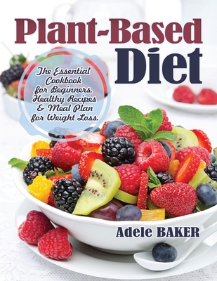 Plant-Based Diet: The Essential Cookbook for Beginners. Healthy Recipes & Meal Plan for Weight Loss - Baker, Adele