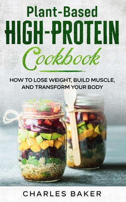 Plant-Based High-Protein Cookbook: How to Lose Weight, Build Muscle, and Transform Your Body - Baker, Charles