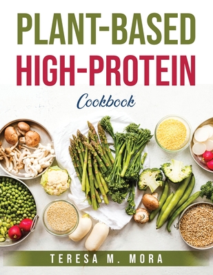 Plant-Based High-Protein Cookbook - Teresa M Mora