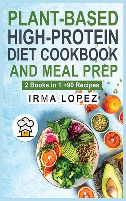 Plant-Based High-Protein Diet Cookbook and Meal Prep: 2 Books in 1. The Complete Guide To Achieve The Health Benefits of Eating a Plant Based Diet. +90 Recipes to Streamline your Vegan Lifestyle. - Lopez, Irma