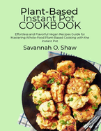 Plant-Based Instant Pot Cookbook: Effortless and Flavorful Vegan Recipes Guide for Mastering Whole-Food Plant-Based Cooking with the Instant Pot