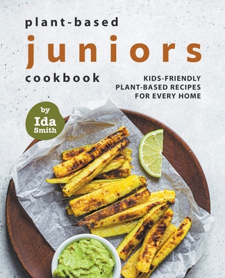 Plant-Based Juniors Cookbook: Kids-Friendly Plant-Based Recipes For Every Home - Smith, Ida