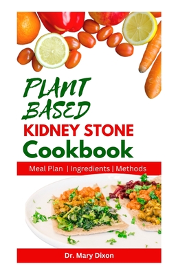 Plant Based Kidney Stone Cookbook: Learn How to Make Wholesome Renal Disease Prevention Recipes - Dixon, Mary, Dr.