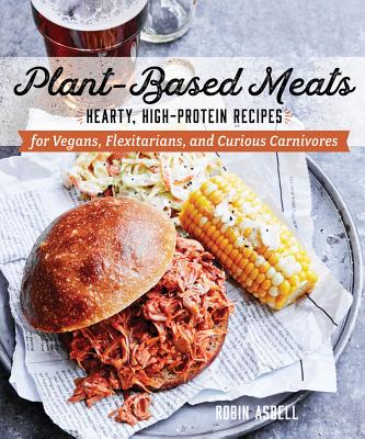 Plant-Based Meats: Hearty, High-Protein Recipes for Vegans, Flexitarians, and Curious Carnivores - Asbell, Robin