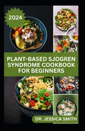 Plant-Based Sjogren Syndrome Cookbook for Beginners: Plant-Based Recipes and Essential Tips to Manage Symptoms and Improve Well-being on a Sjogren Syndrome Journey