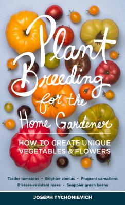 Plant Breeding for the Home Gardener: How to Create Unique Vegetables and Flowers - Tychonievich, Joseph