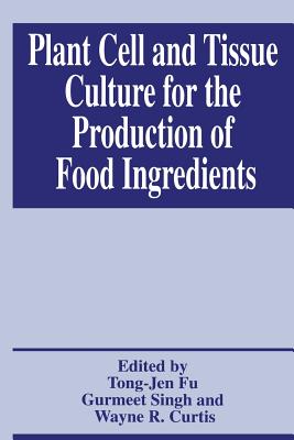 Plant Cell and Tissue Culture for the Production of Food Ingredients - Fu, Tong-Jen, Professor (Editor), and Singh, Gurmeet (Editor), and Curtis, Wayne R (Editor)