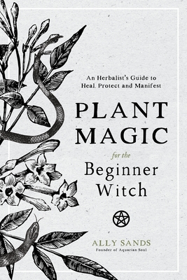 Plant Magic for the Beginner Witch: An Herbalist's Guide to Heal, Protect and Manifest - Sands, Ally