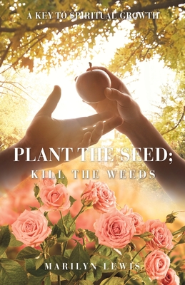Plant the Seed; Kill the Weeds: A Key to Spiritual Growth - Lewis, Marilyn