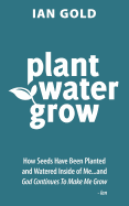 Plant Water Grow: How Seeds Have Been Planted and Watered Inside of Me...and God Continues to Make Me Grow.