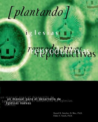 Plantando Iglesia Reproductivas: Un Manual Para El Desarrollo: un manual para el desarrollo de Iglesias nuevas - Smith, Ebbie C, and Sanchez, Daneil R