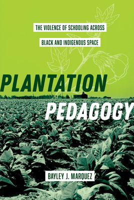 Plantation Pedagogy: The Violence of Schooling Across Black and Indigenous Space Volume 72 - Marquez, Bayley J