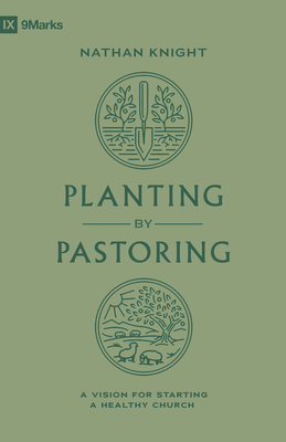 Planting by Pastoring: A Vision for Starting a Healthy Church - Knight, Nathan