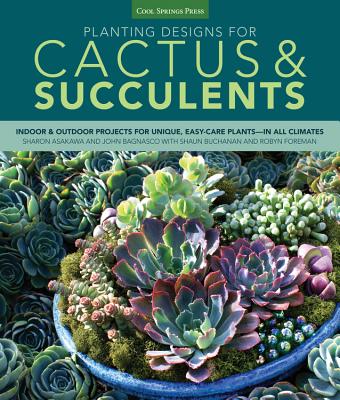 Planting Designs for Cactus & Succulents: Indoor and Outdoor Projects for Unique, Easy-Care Plants--in All Climates - Asakawa, Sharon, and Bagnasco, John, and Foreman, Robyn M. (Contributions by)