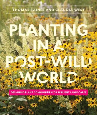 Planting in a Post-Wild World: Designing Plant Communities for Resilient Landscapes - West, Claudia, and Rainer, Thomas