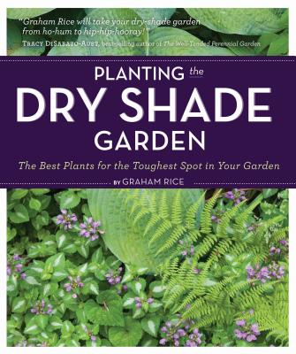 Planting the Dry Shade Garden: The Best Plants for the Toughest Spot in Your Garden - Rice, Graham