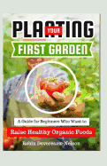 Planting Your First Garden: A Guide for Beginners Who Want to Raise Healthy Organic Foods