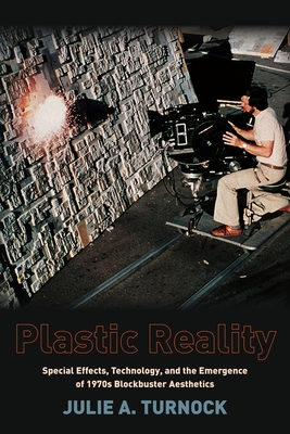 Plastic Reality: Special Effects, Technology, and the Emergence of 1970s Blockbuster Aesthetics - Turnock, Julie