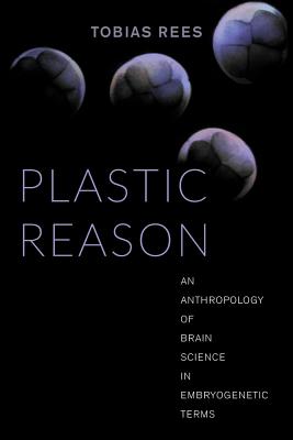 Plastic Reason: An Anthropology of Brain Science in Embryogenetic Terms - Rees, Tobias