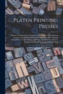 Platen Printing Presses: A Primer Of Information Regarding The History & Mechanical Construction Of Platen Printing Presses, From The Original Hand Press To The Modern Job Press, To Which Is Added A Chapter On Automatic Presses Of Small Size