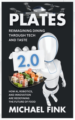 Plates 2.0: Reimagining Dining Through Tech and Taste: How AI, Robotics, and Innovation Are Redefining the Future of Food - Fink, Michael