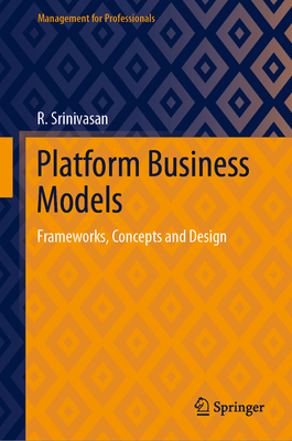 Platform Business Models: Frameworks, Concepts and Design - Srinivasan, R