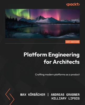 Platform Engineering for Architects: Crafting modern platforms as a product - Krbcher, Max, and Grabner, Andreas, and Lipsig, Hilliary